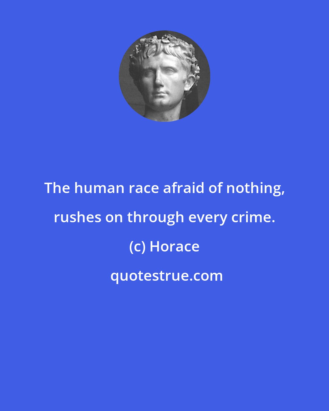 Horace: The human race afraid of nothing, rushes on through every crime.