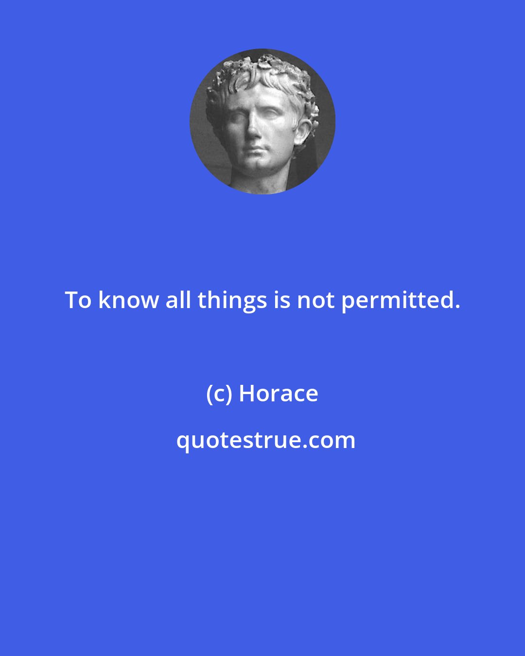 Horace: To know all things is not permitted.