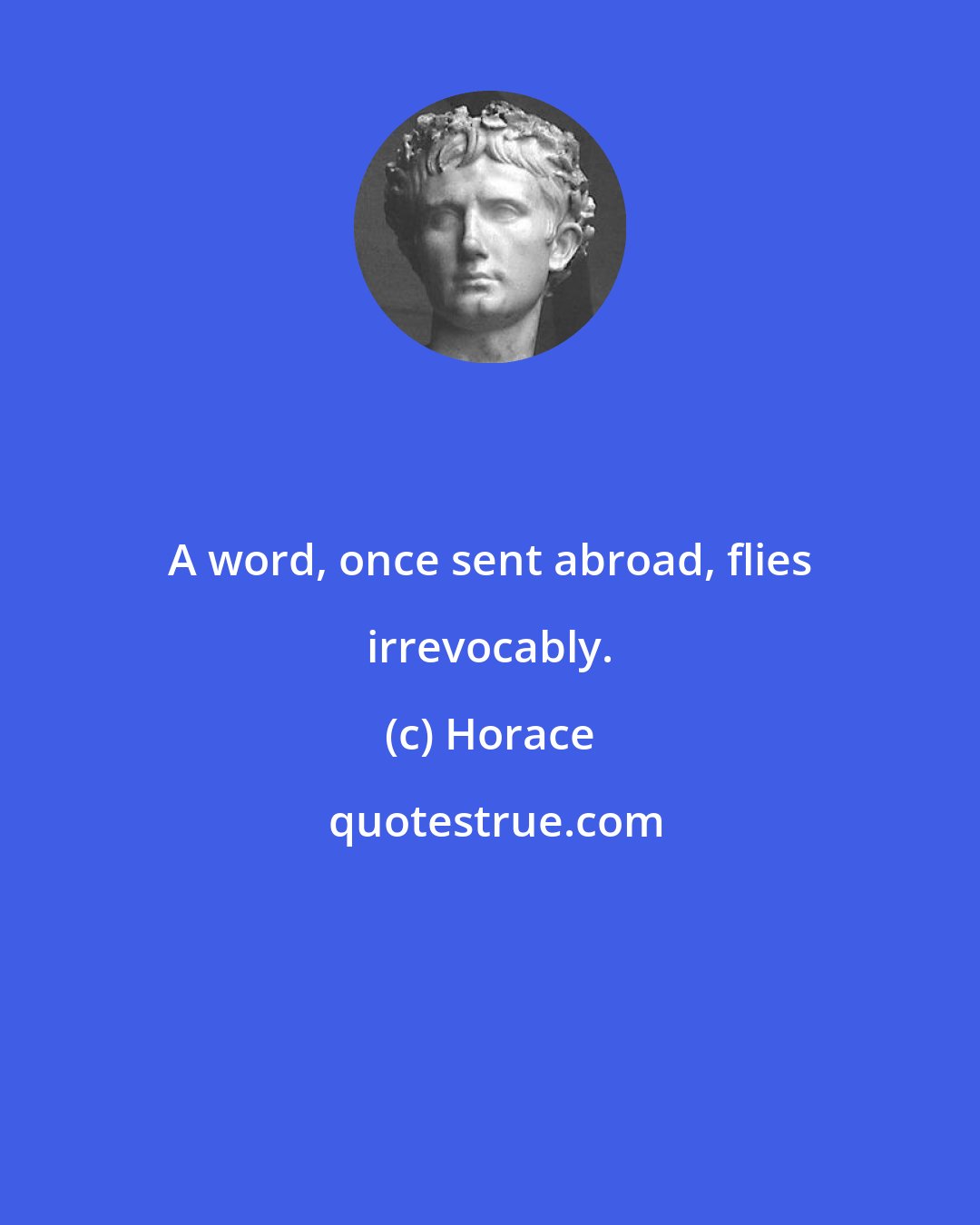 Horace: A word, once sent abroad, flies irrevocably.