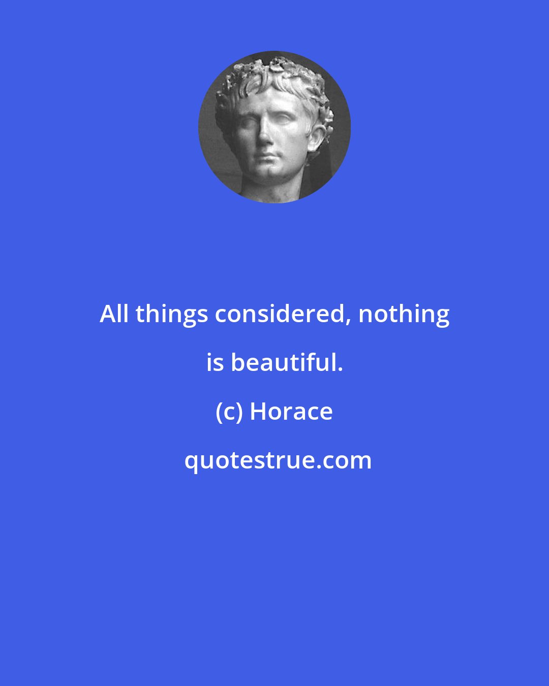 Horace: All things considered, nothing is beautiful.