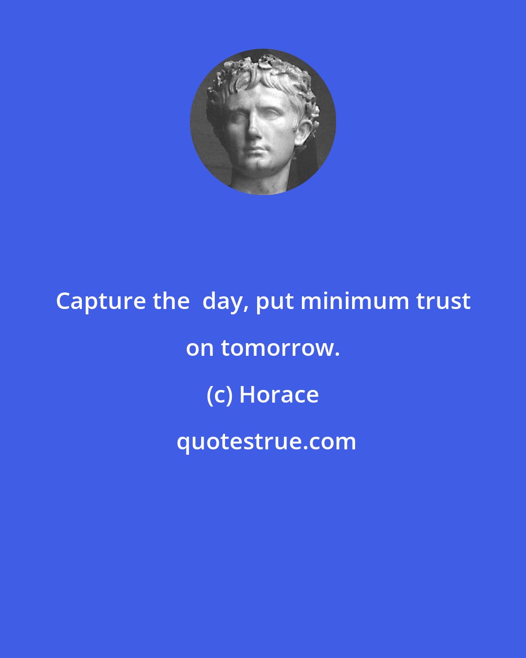 Horace: Capture the  day, put minimum trust on tomorrow.