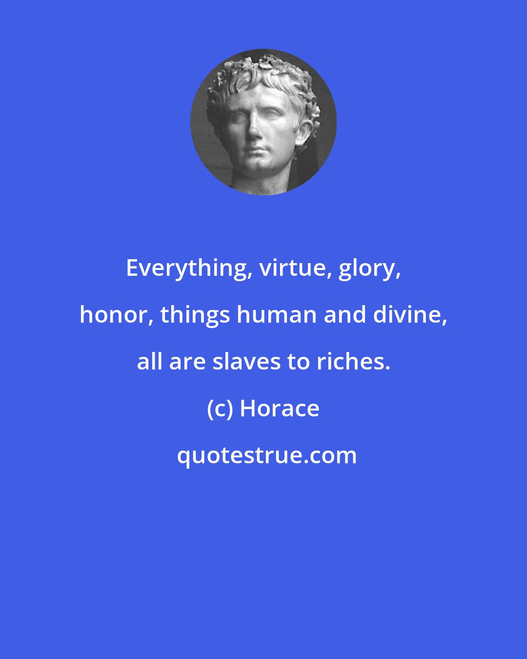 Horace: Everything, virtue, glory, honor, things human and divine, all are slaves to riches.