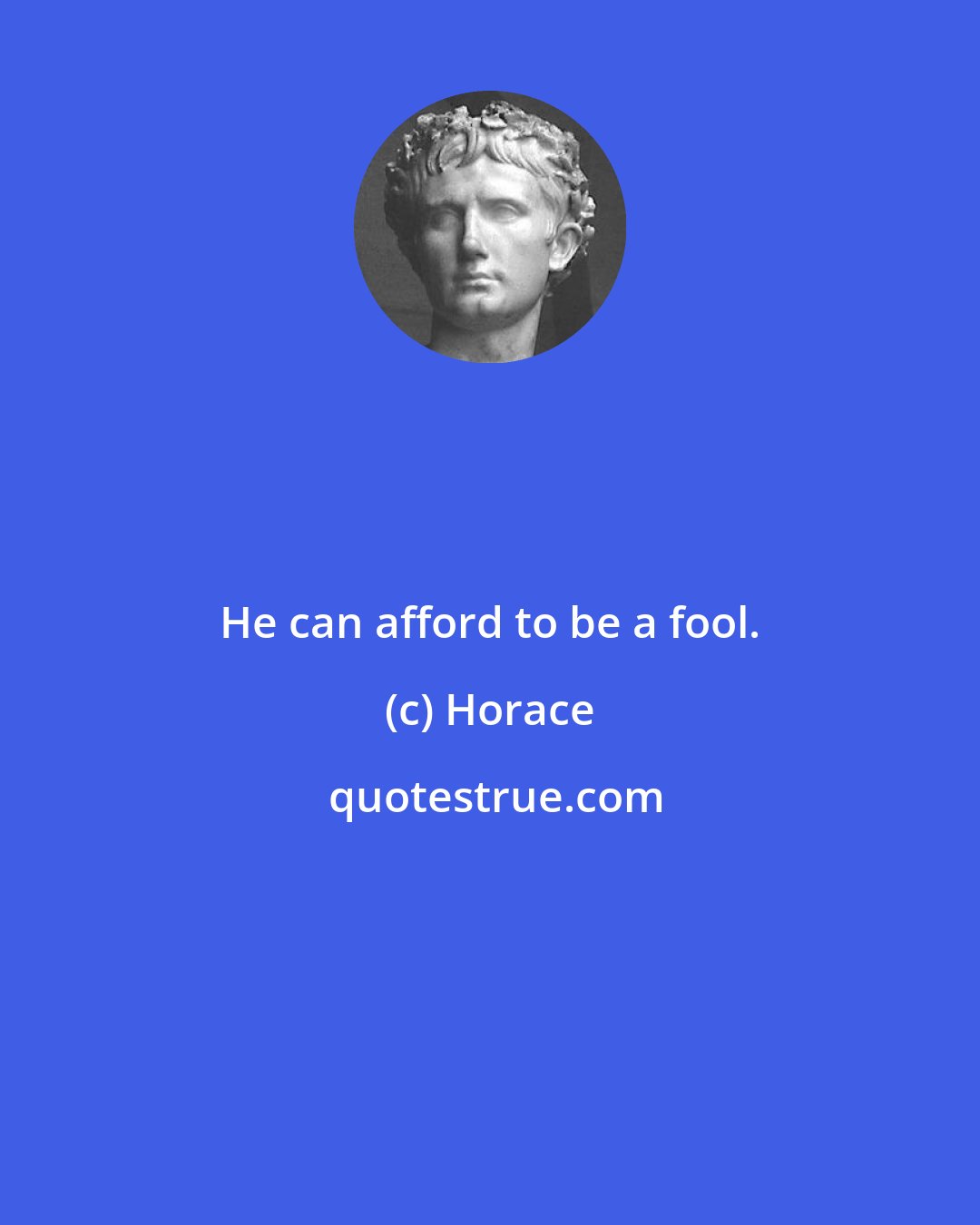 Horace: He can afford to be a fool.