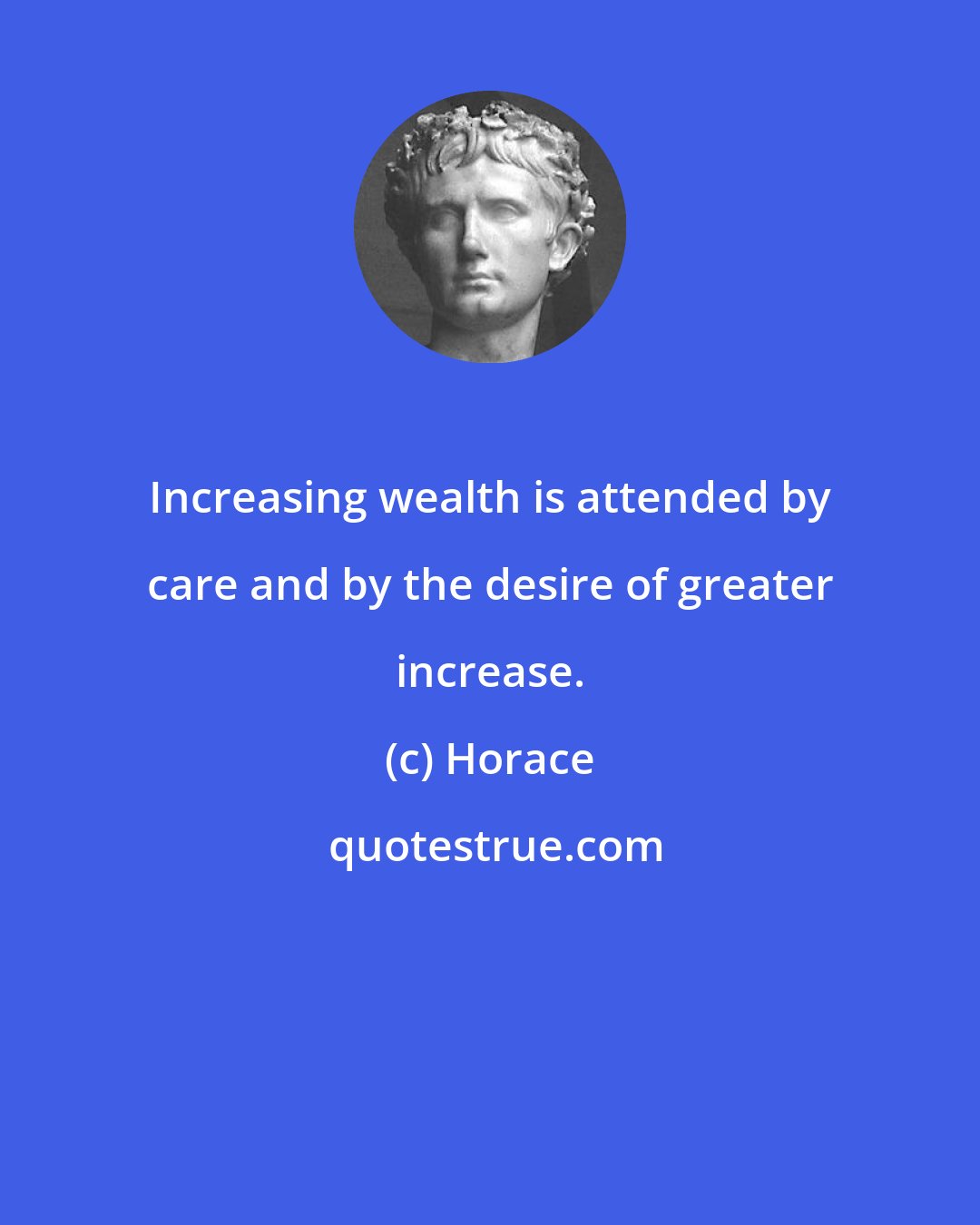 Horace: Increasing wealth is attended by care and by the desire of greater increase.