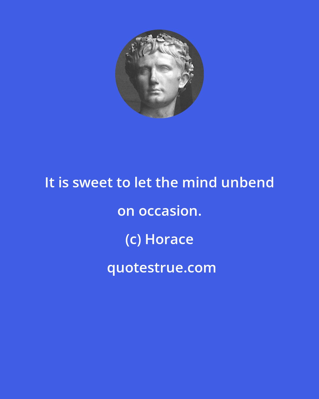 Horace: It is sweet to let the mind unbend on occasion.