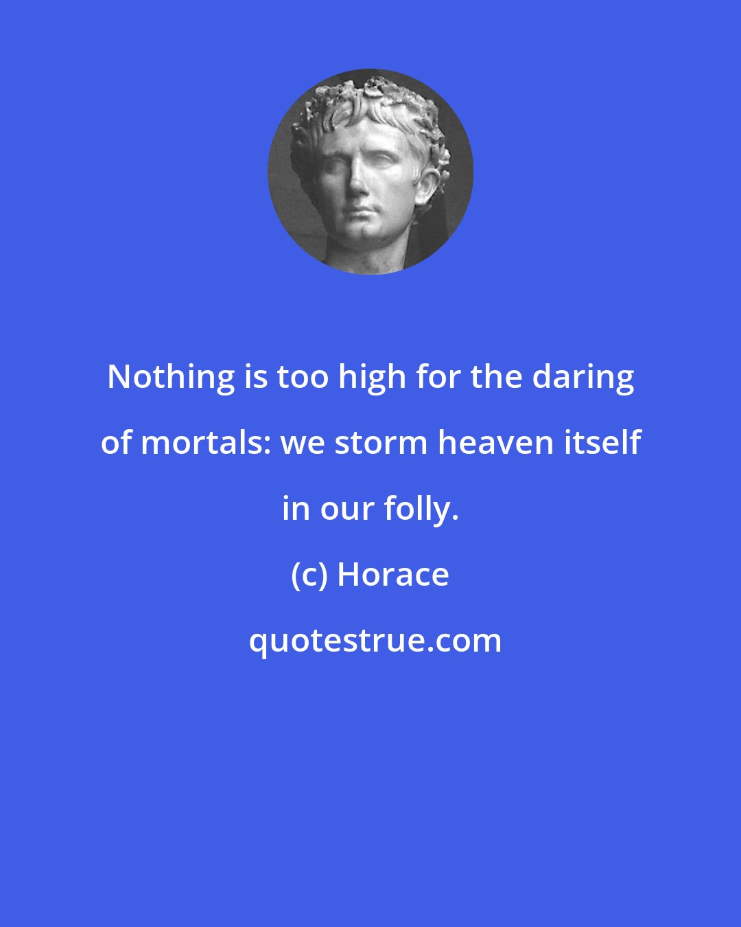 Horace: Nothing is too high for the daring of mortals: we storm heaven itself in our folly.
