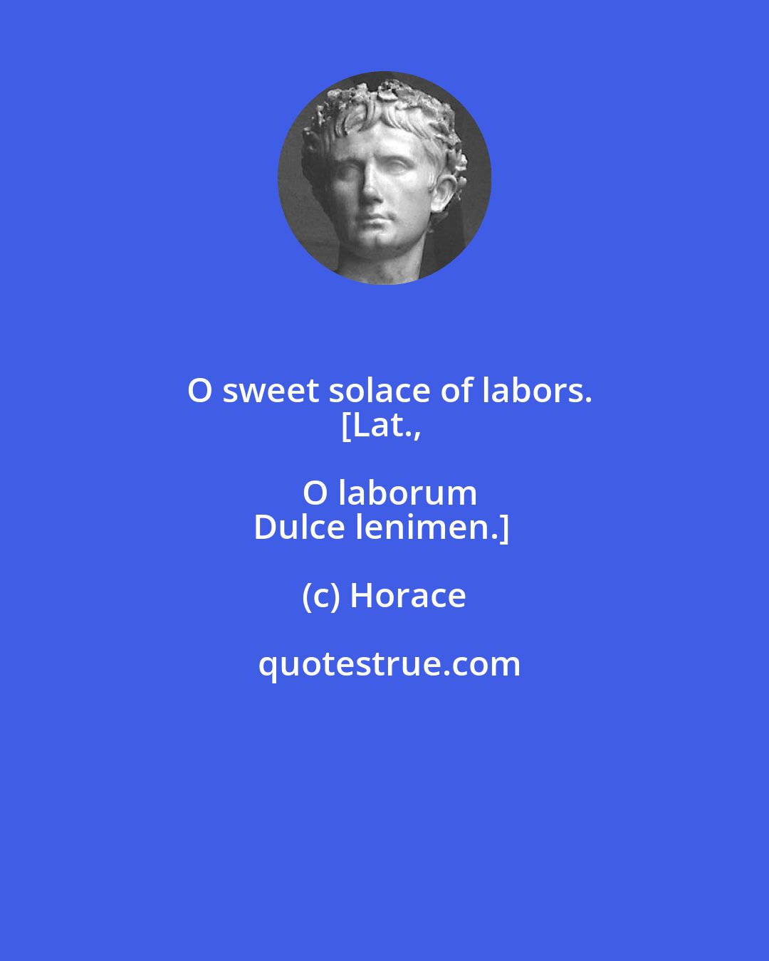 Horace: O sweet solace of labors.
[Lat., O laborum
Dulce lenimen.]