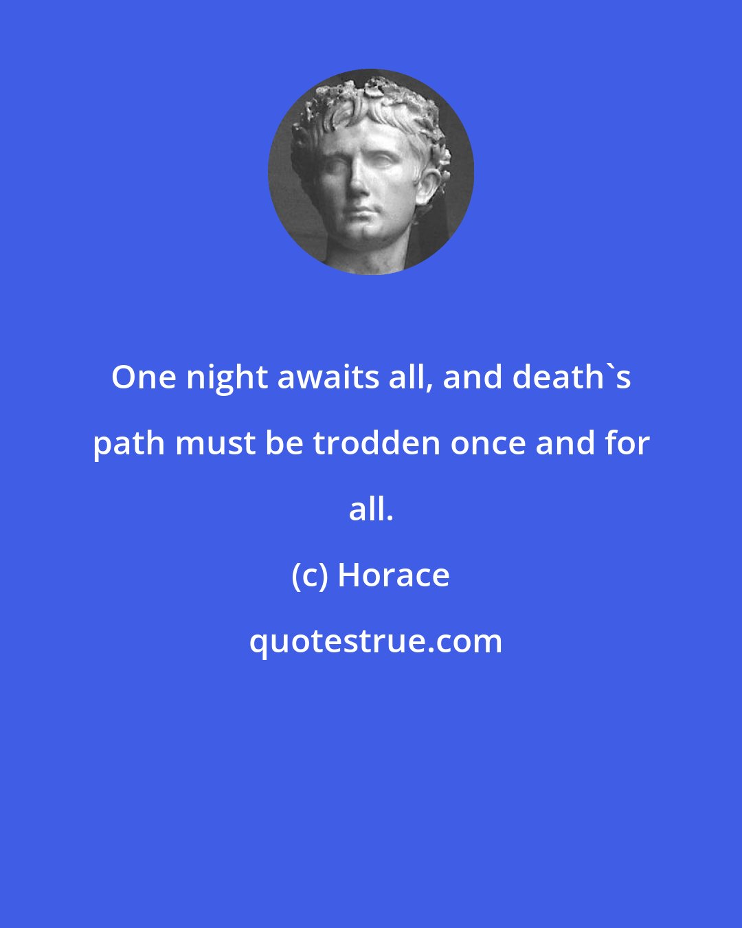 Horace: One night awaits all, and death's path must be trodden once and for all.