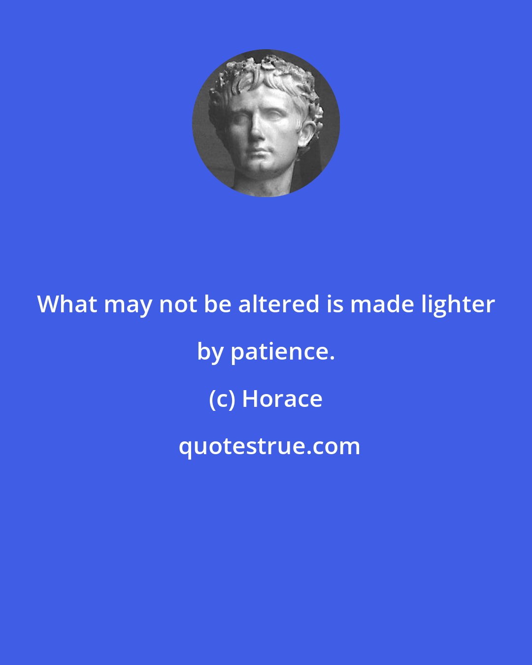 Horace: What may not be altered is made lighter by patience.