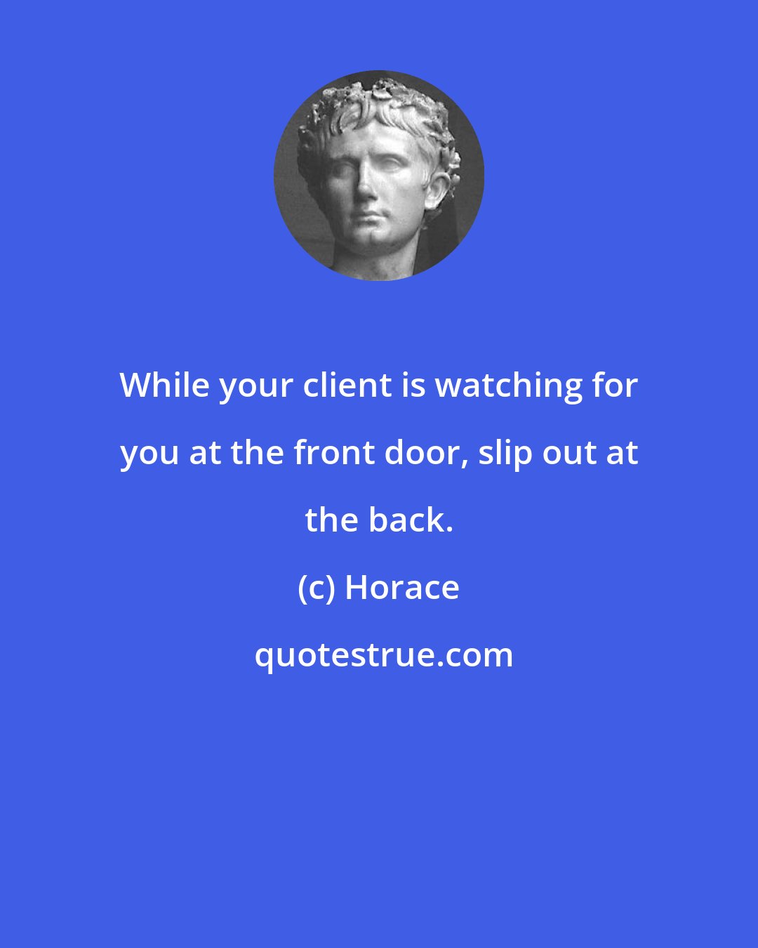 Horace: While your client is watching for you at the front door, slip out at the back.