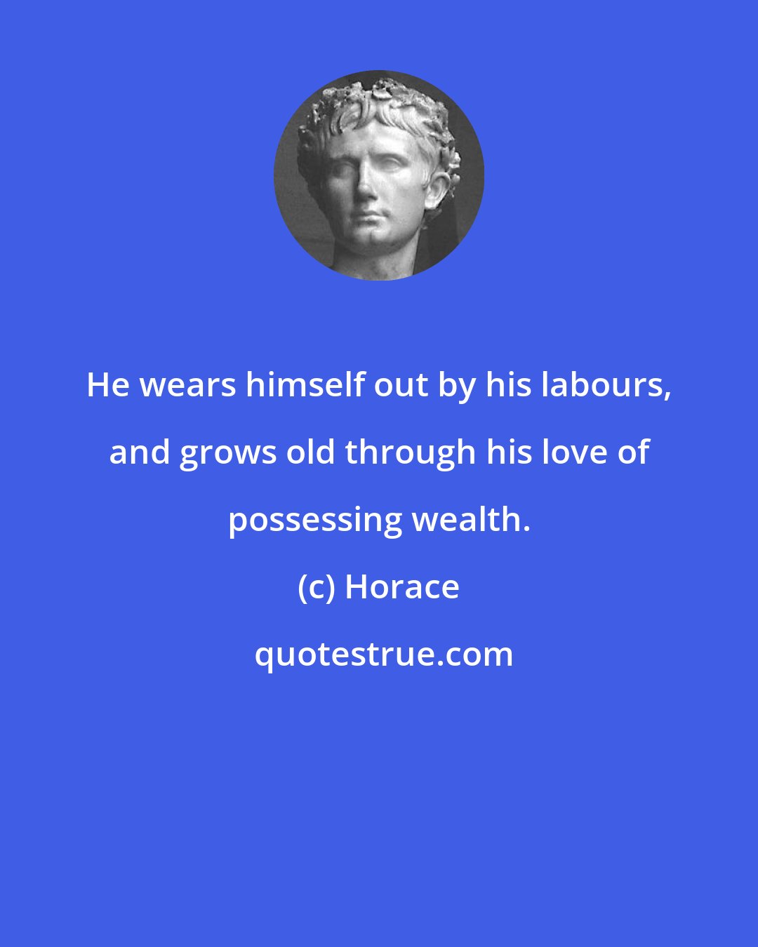 Horace: He wears himself out by his labours, and grows old through his love of possessing wealth.