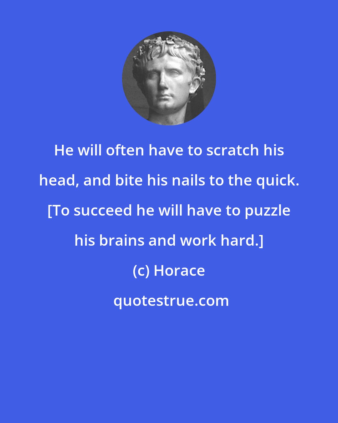 Horace: He will often have to scratch his head, and bite his nails to the quick. [To succeed he will have to puzzle his brains and work hard.]