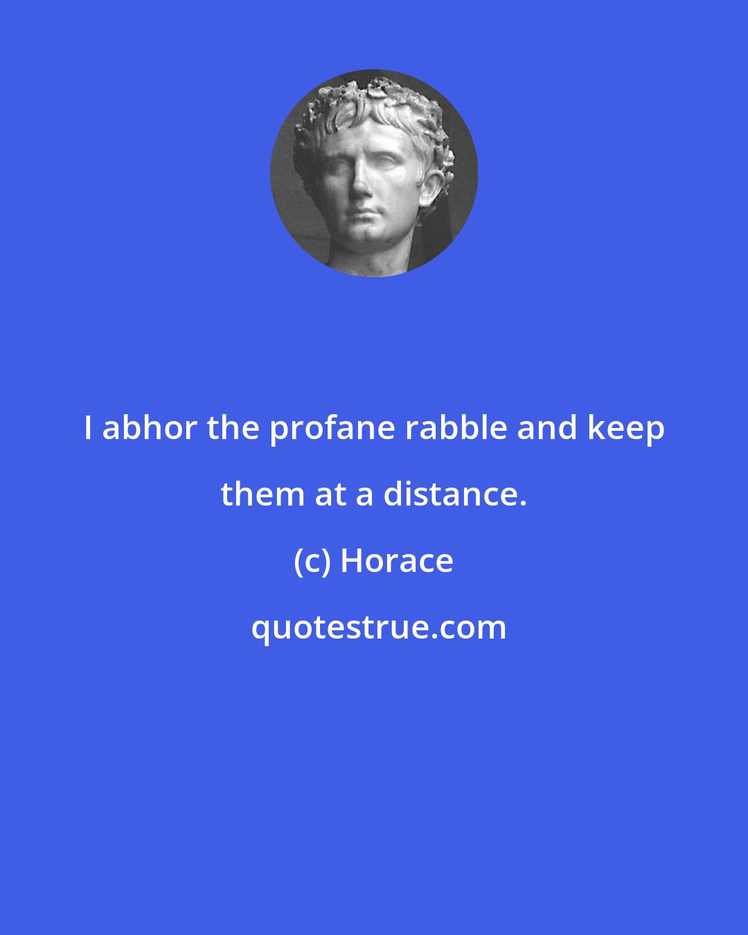 Horace: I abhor the profane rabble and keep them at a distance.