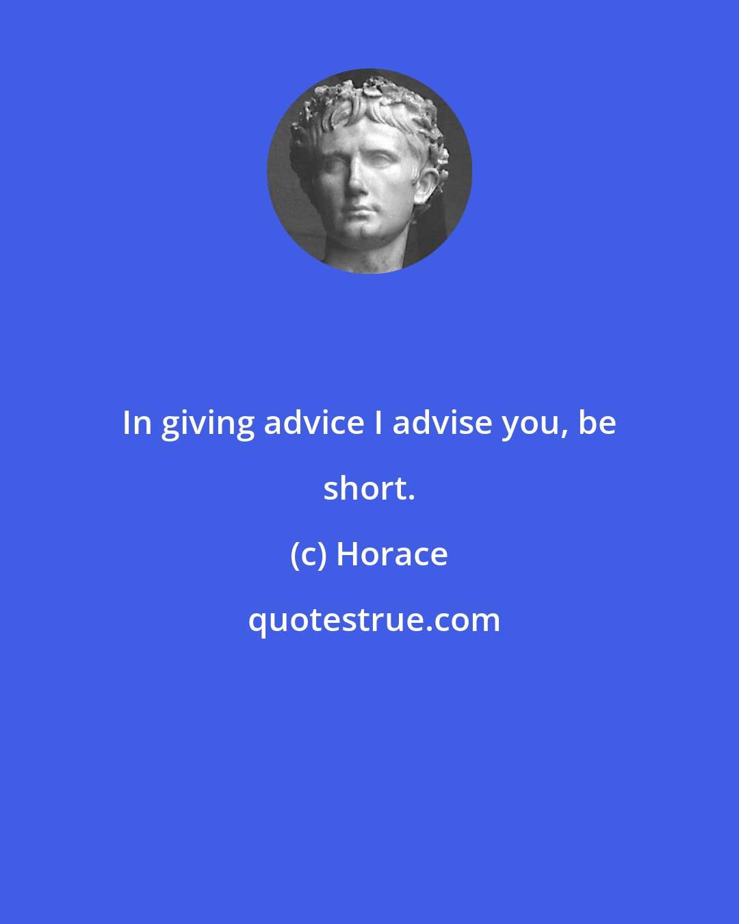 Horace: In giving advice I advise you, be short.