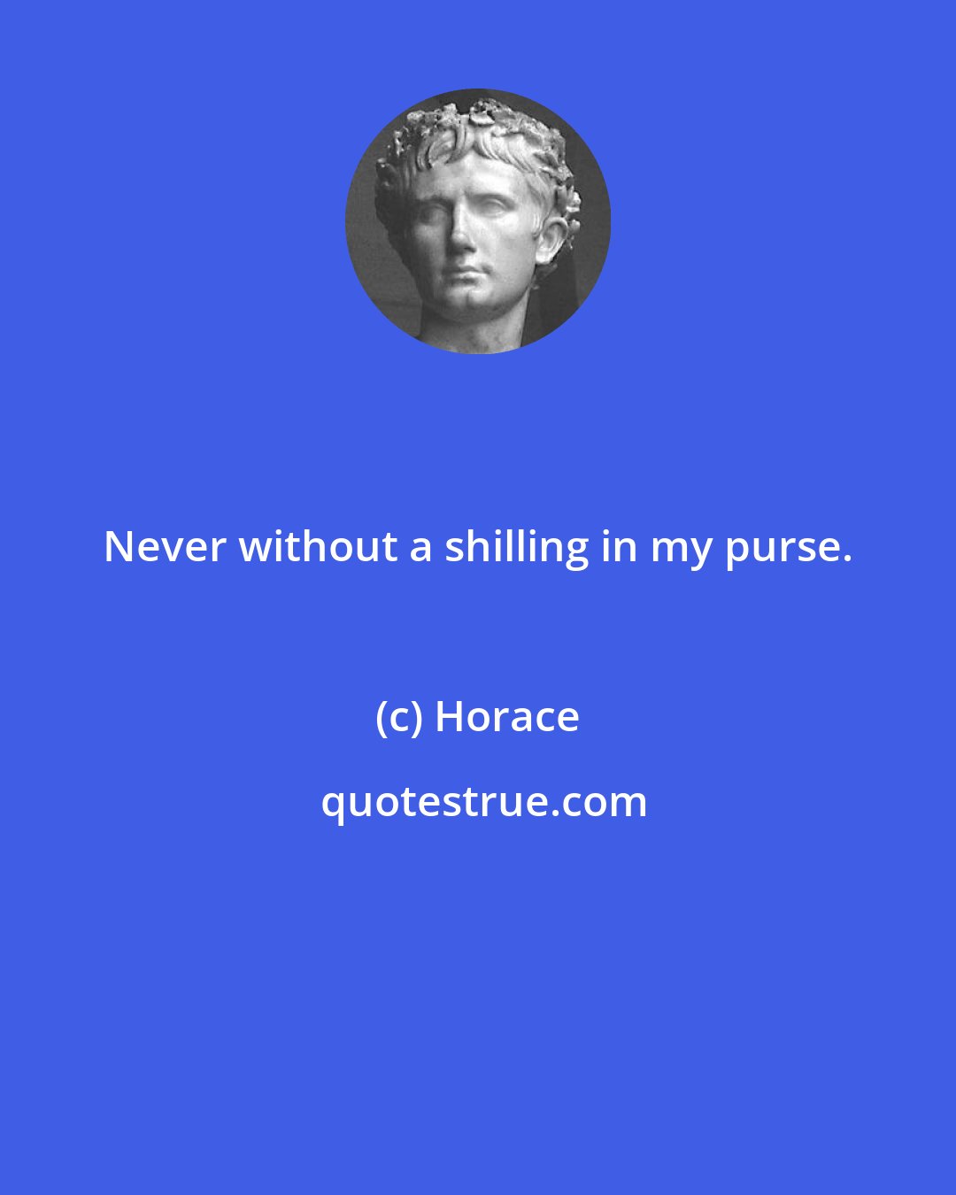 Horace: Never without a shilling in my purse.