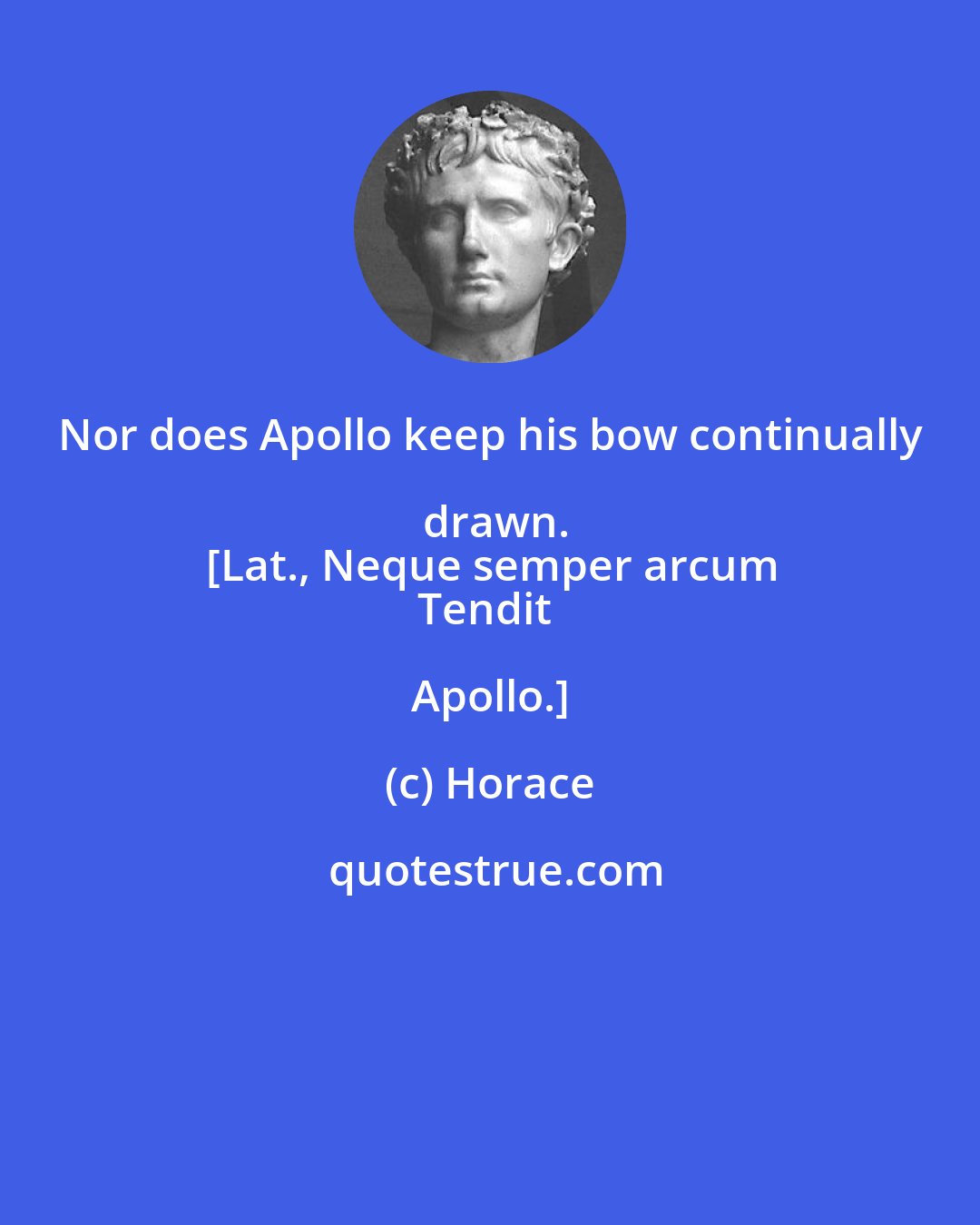 Horace: Nor does Apollo keep his bow continually drawn.
[Lat., Neque semper arcum
Tendit Apollo.]