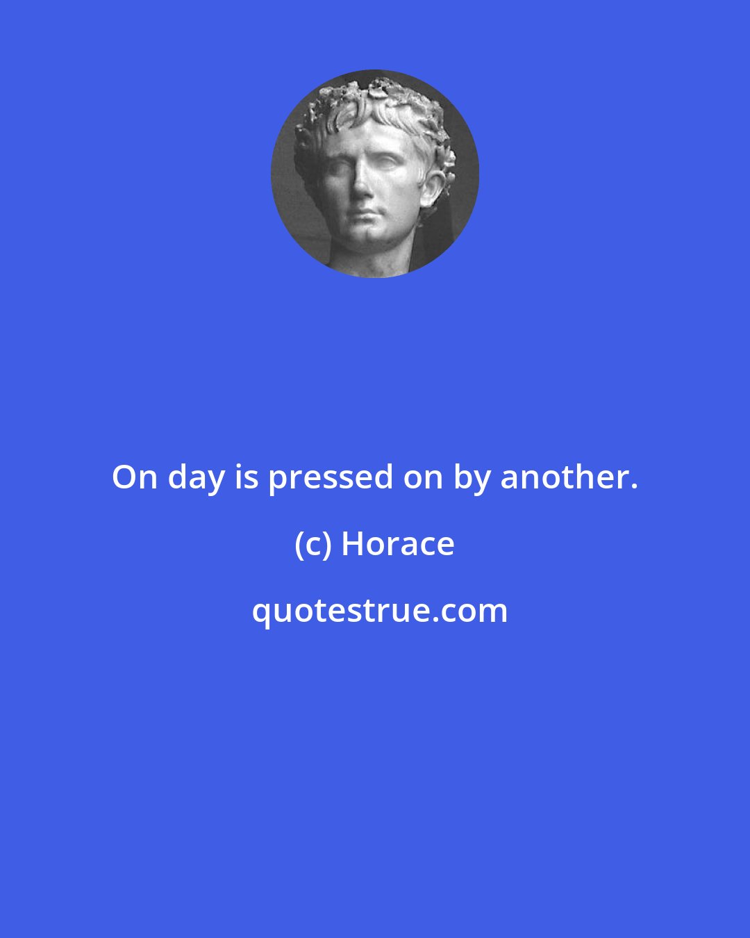 Horace: On day is pressed on by another.