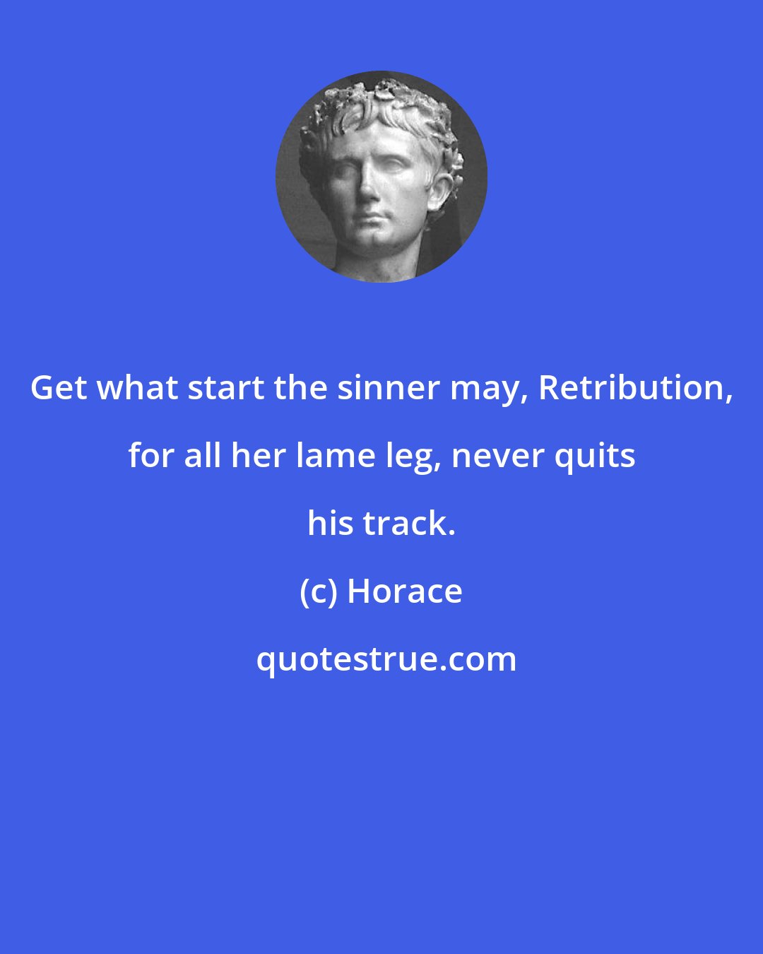 Horace: Get what start the sinner may, Retribution, for all her lame leg, never quits his track.