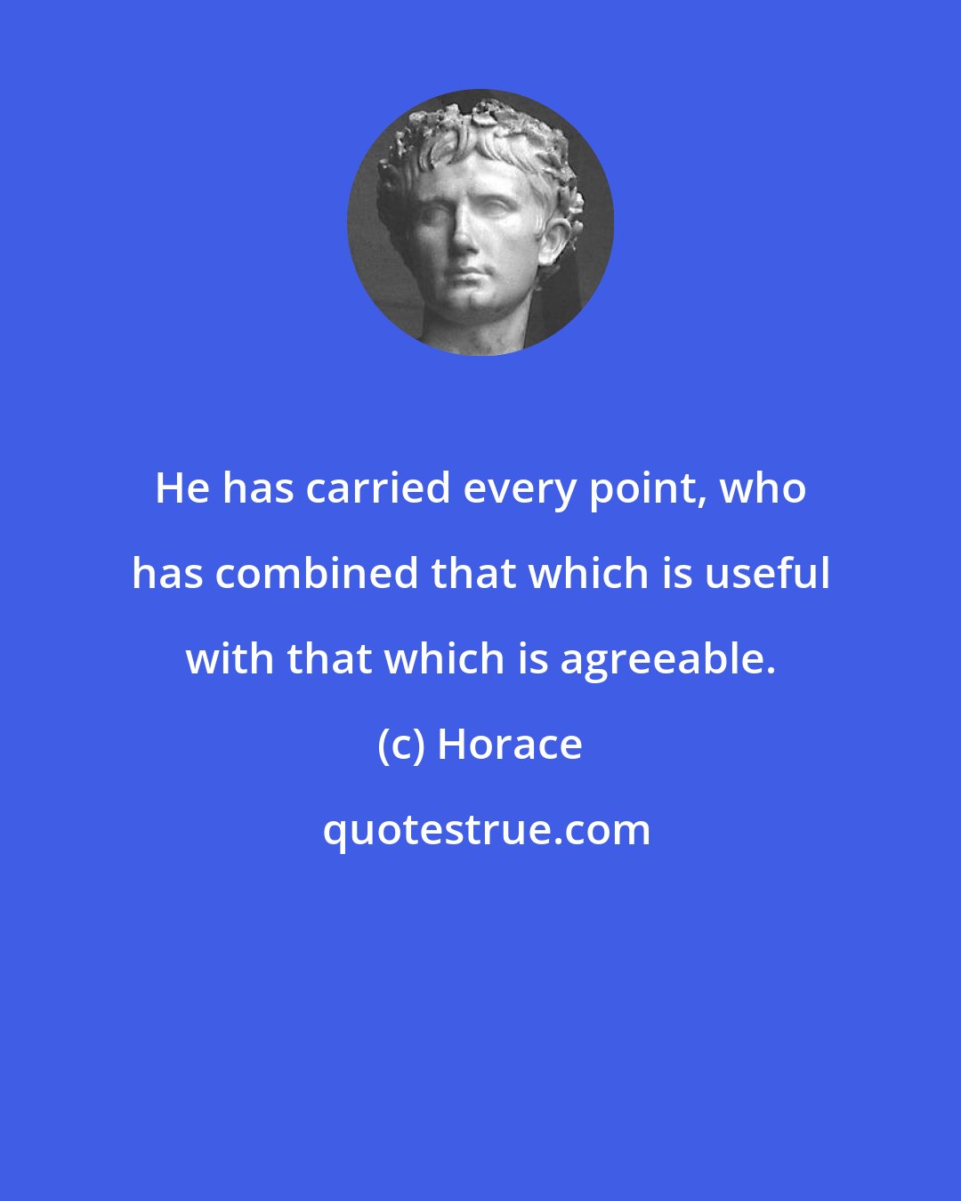 Horace: He has carried every point, who has combined that which is useful with that which is agreeable.