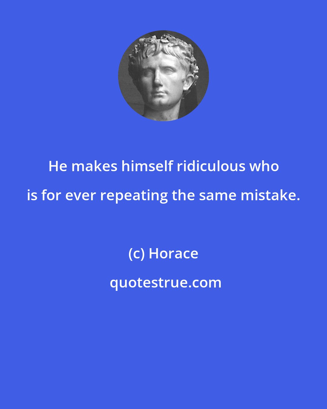 Horace: He makes himself ridiculous who is for ever repeating the same mistake.