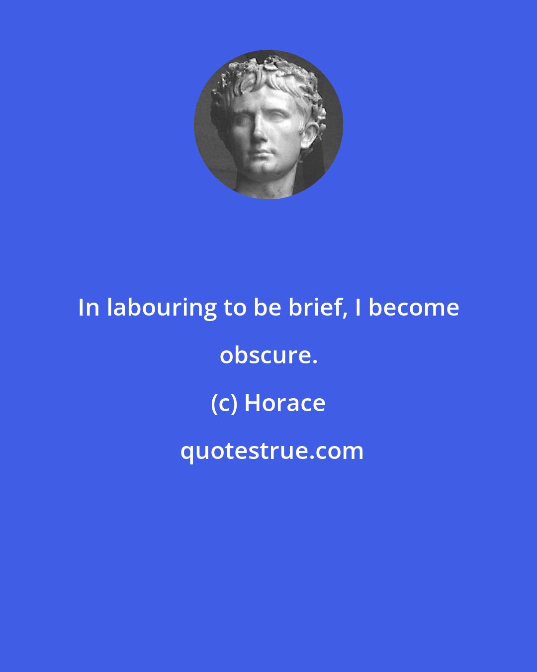 Horace: In labouring to be brief, I become obscure.