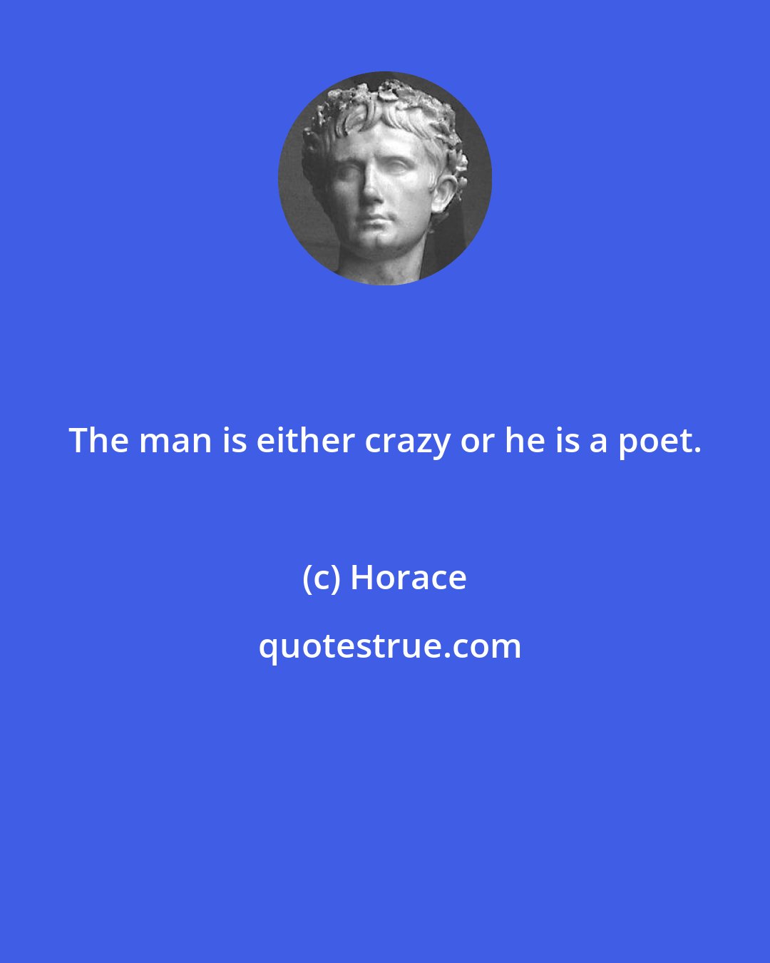 Horace: The man is either crazy or he is a poet.