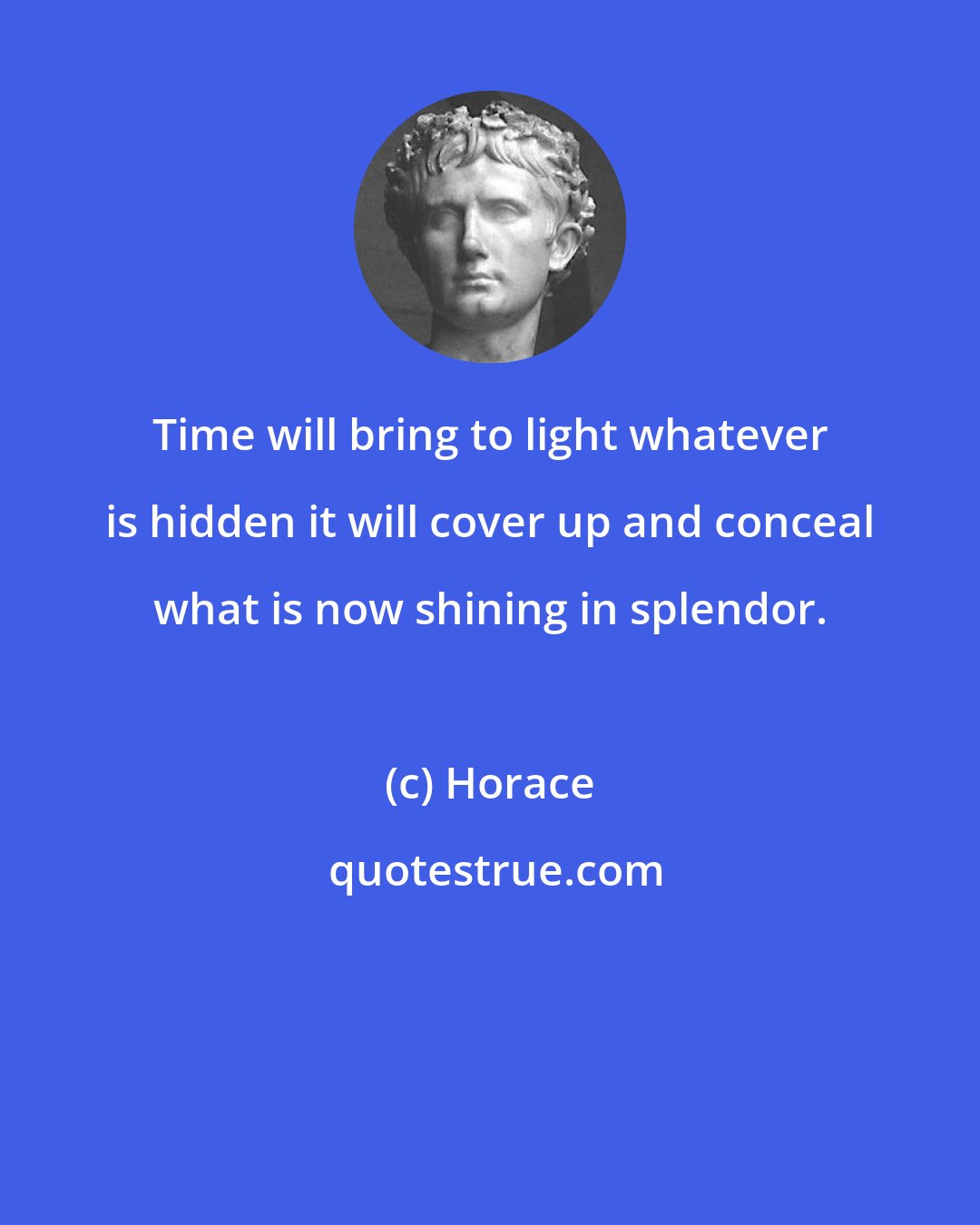 Horace: Time will bring to light whatever is hidden it will cover up and conceal what is now shining in splendor.