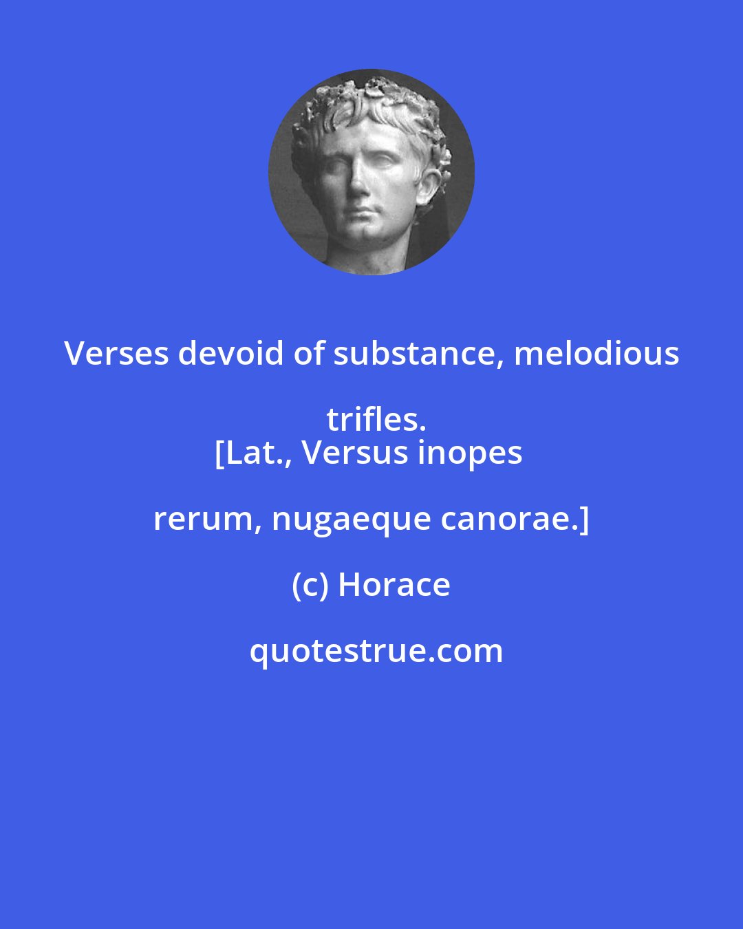 Horace: Verses devoid of substance, melodious trifles.
[Lat., Versus inopes rerum, nugaeque canorae.]