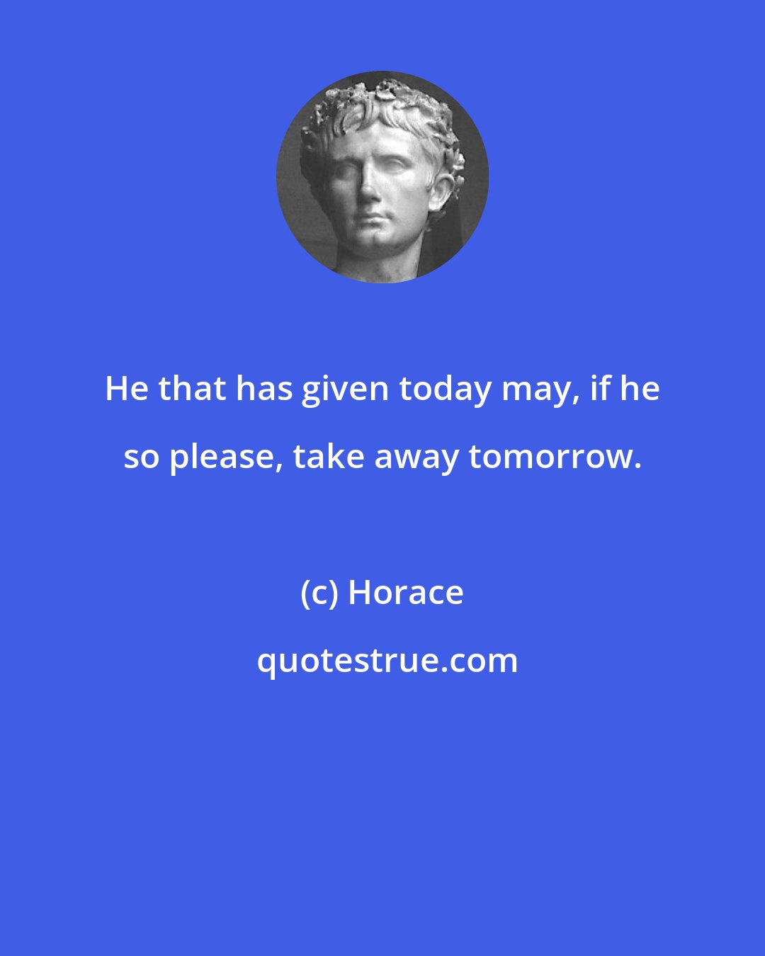 Horace: He that has given today may, if he so please, take away tomorrow.