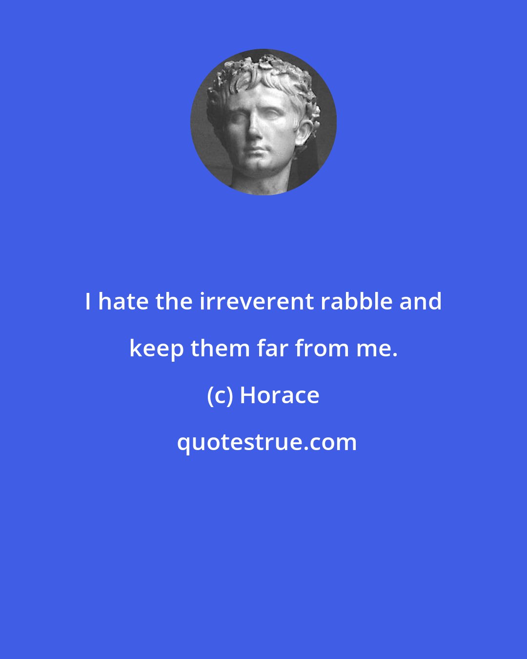 Horace: I hate the irreverent rabble and keep them far from me.