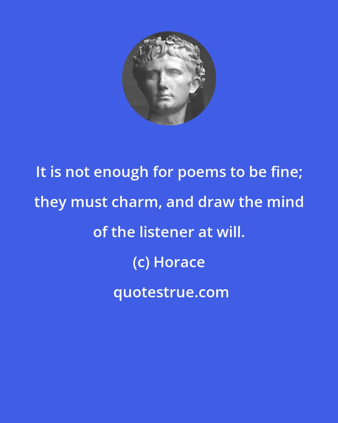 Horace: It is not enough for poems to be fine; they must charm, and draw the mind of the listener at will.