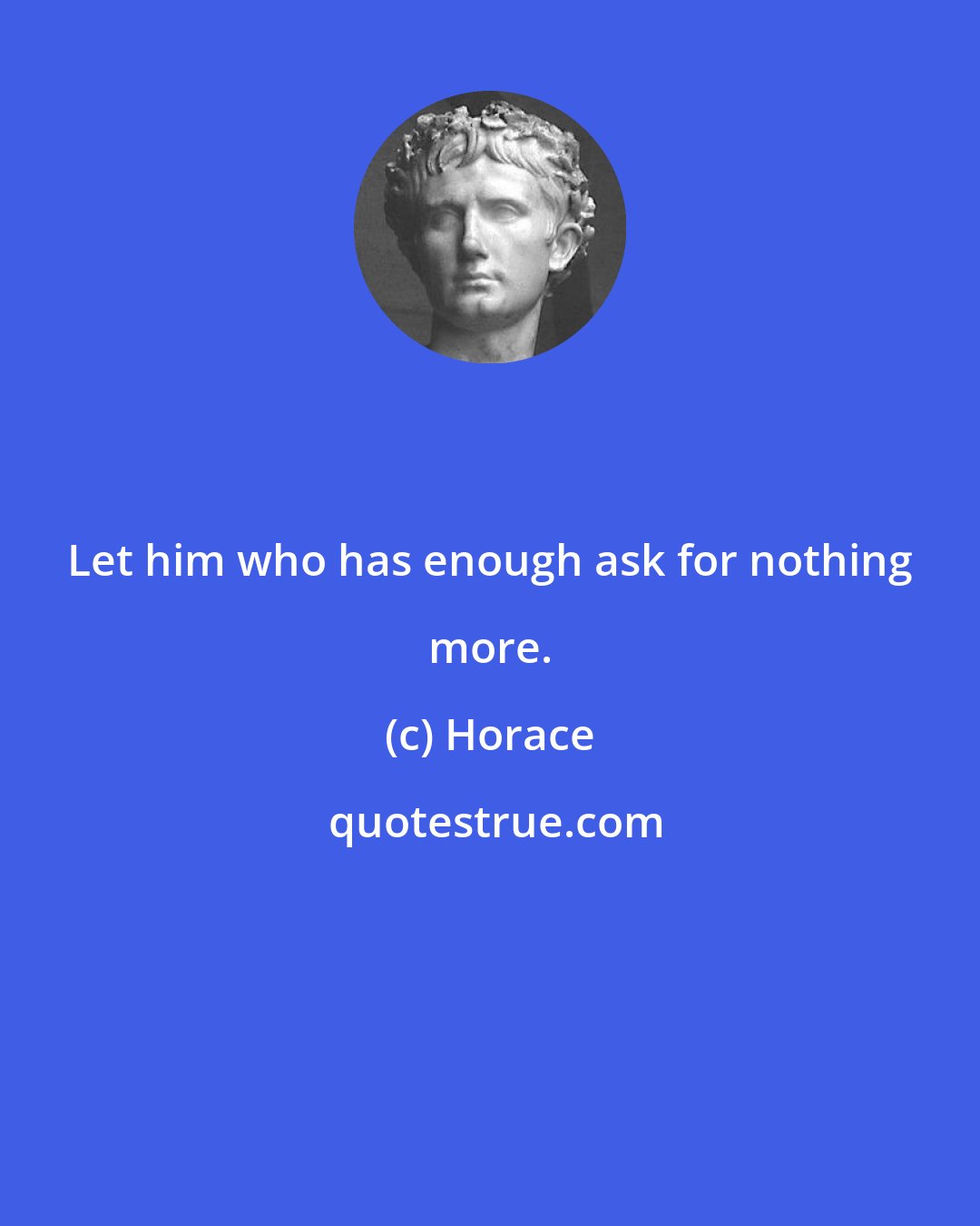 Horace: Let him who has enough ask for nothing more.