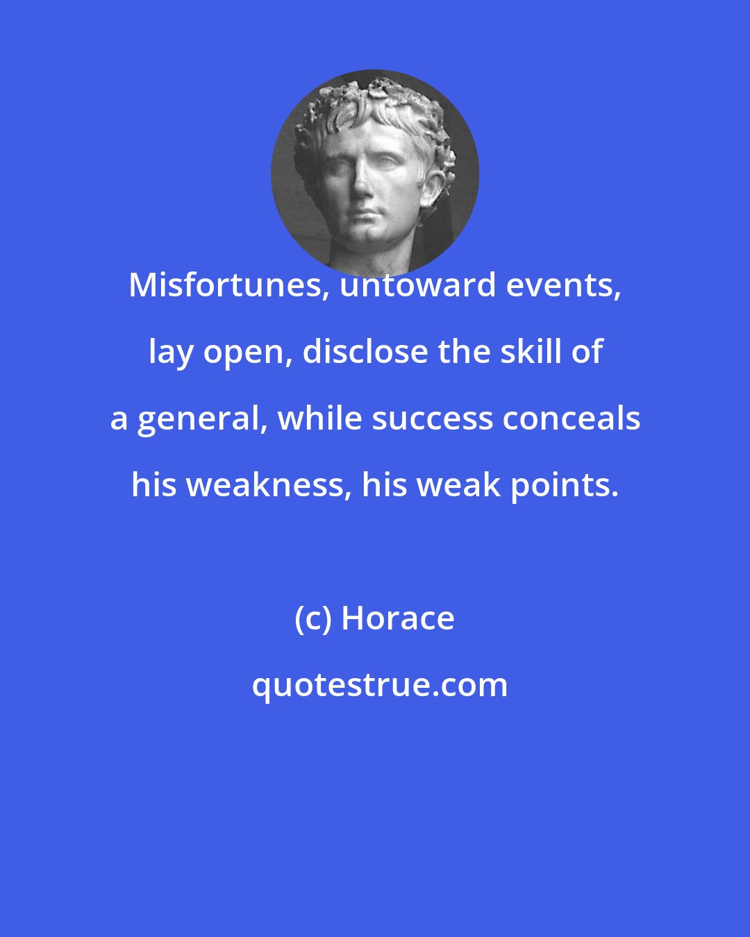 Horace: Misfortunes, untoward events, lay open, disclose the skill of a general, while success conceals his weakness, his weak points.