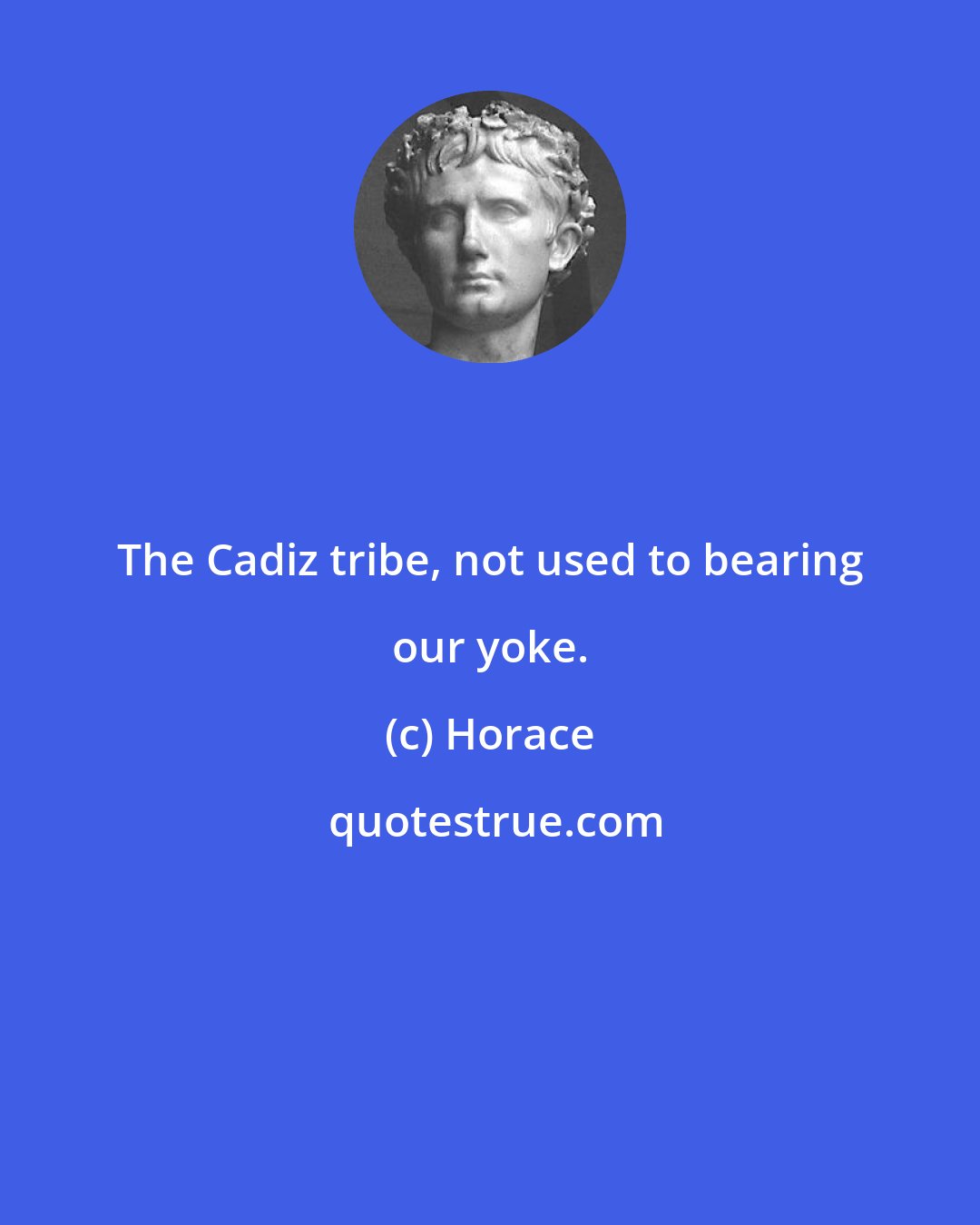 Horace: The Cadiz tribe, not used to bearing our yoke.