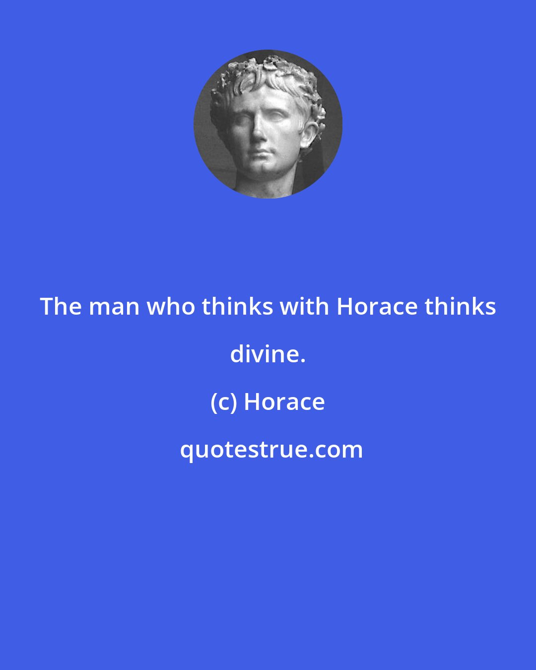 Horace: The man who thinks with Horace thinks divine.