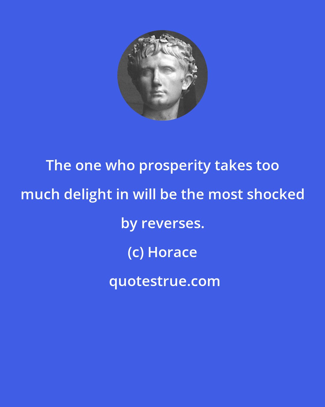 Horace: The one who prosperity takes too much delight in will be the most shocked by reverses.