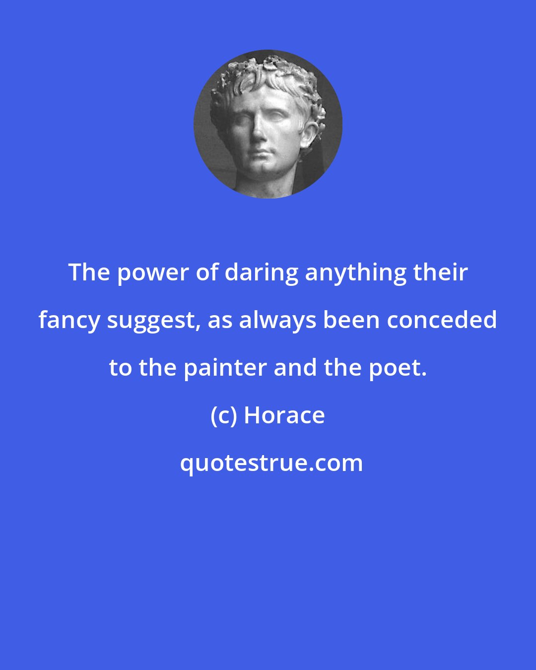 Horace: The power of daring anything their fancy suggest, as always been conceded to the painter and the poet.