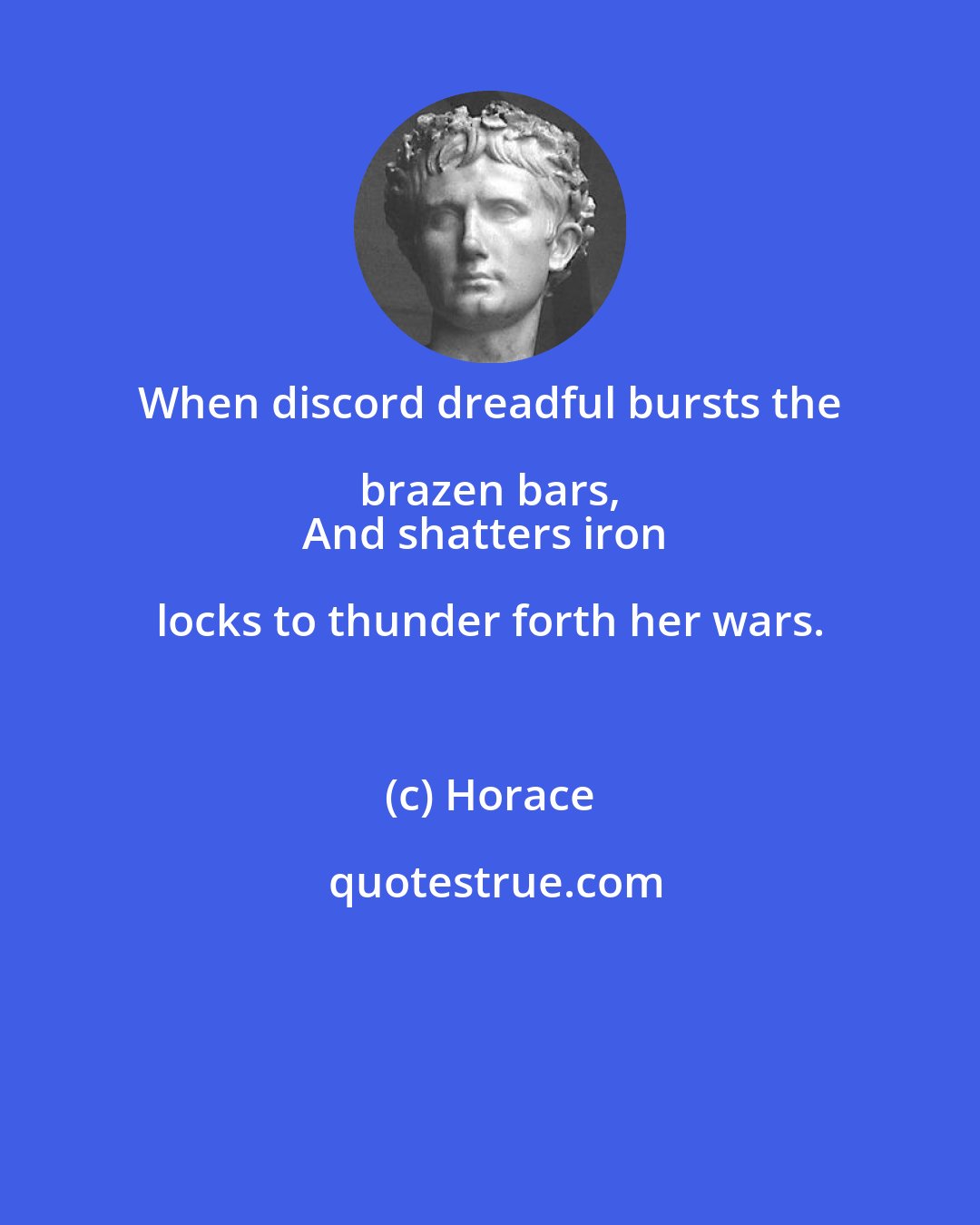 Horace: When discord dreadful bursts the brazen bars, 
And shatters iron locks to thunder forth her wars.