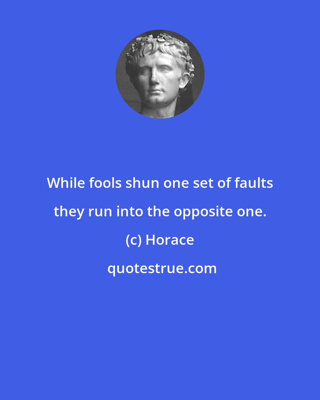 Horace: While fools shun one set of faults they run into the opposite one.