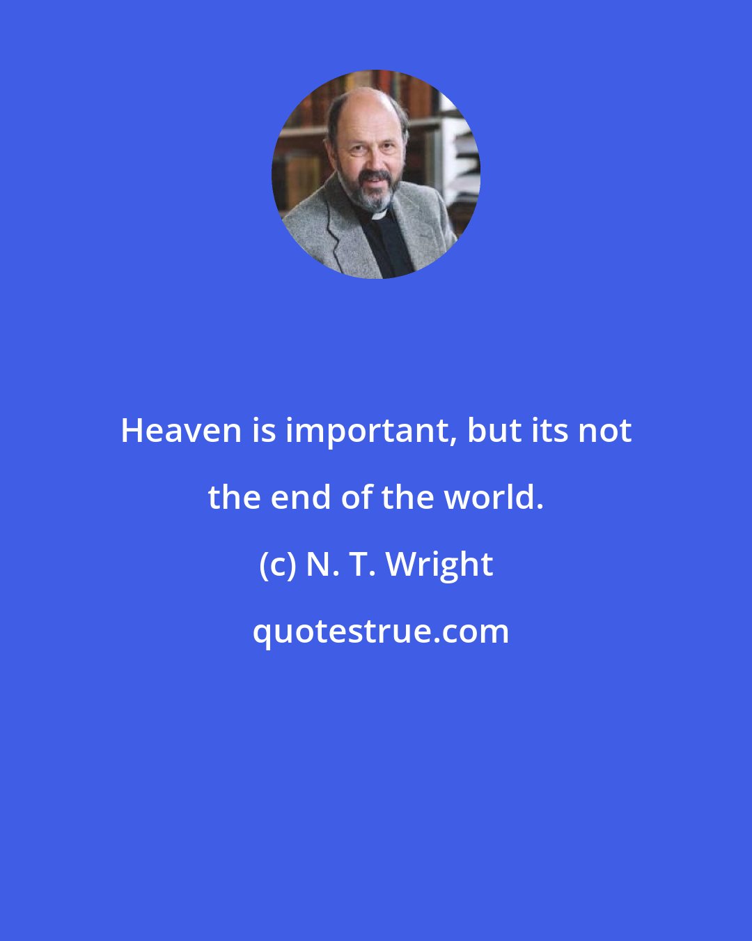 N. T. Wright: Heaven is important, but its not the end of the world.