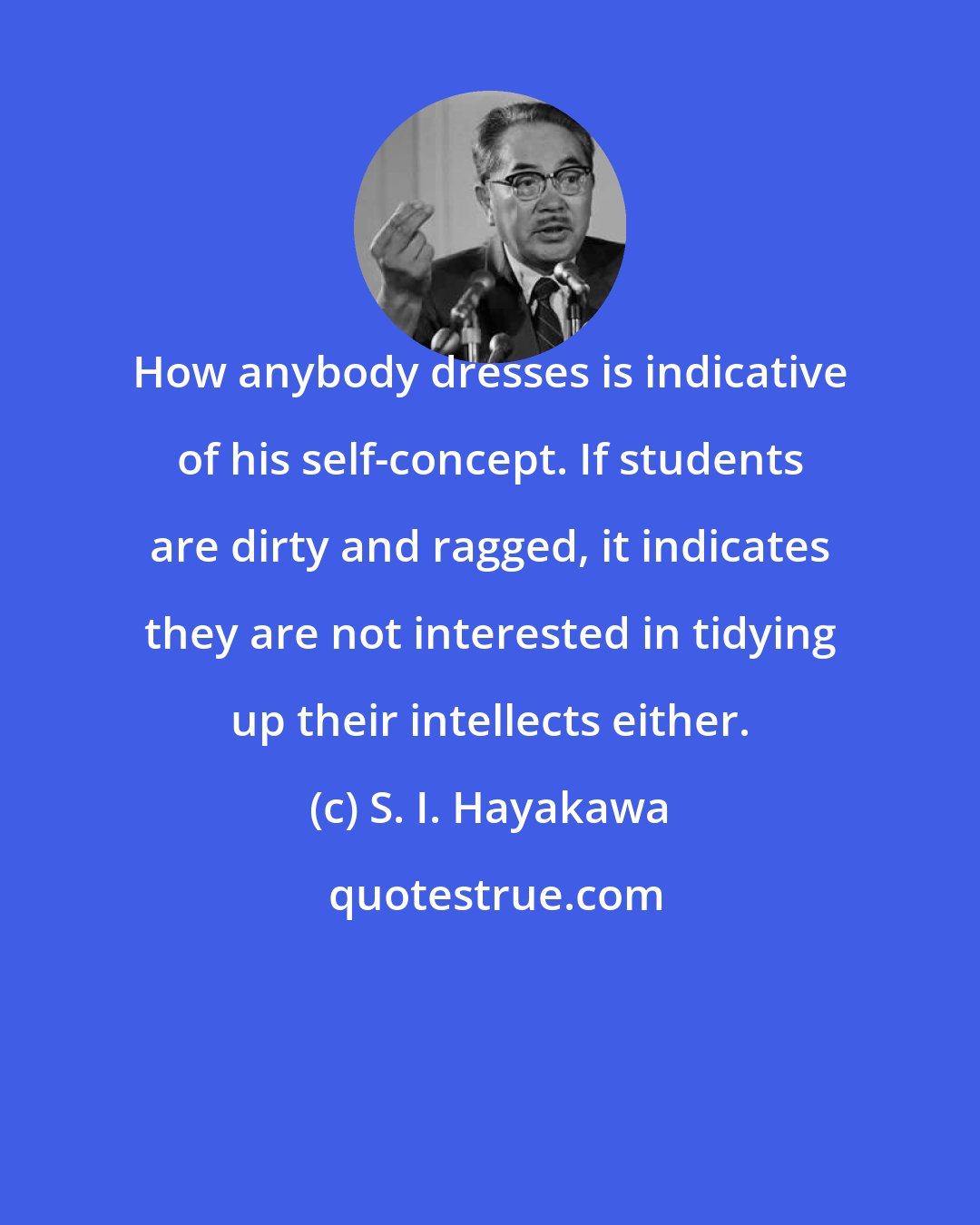 S. I. Hayakawa: How anybody dresses is indicative of his self-concept. If students are dirty and ragged, it indicates they are not interested in tidying up their intellects either.