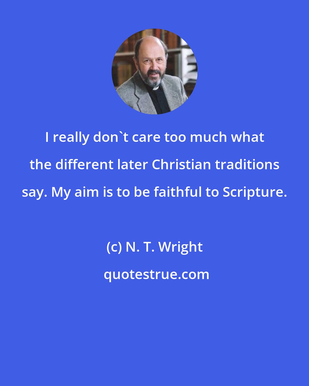 N. T. Wright: I really don't care too much what the different later Christian traditions say. My aim is to be faithful to Scripture.