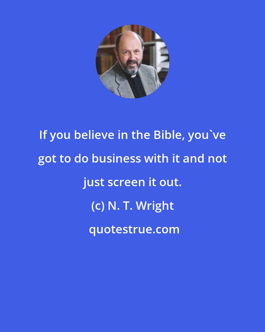 N. T. Wright: If you believe in the Bible, you've got to do business with it and not just screen it out.