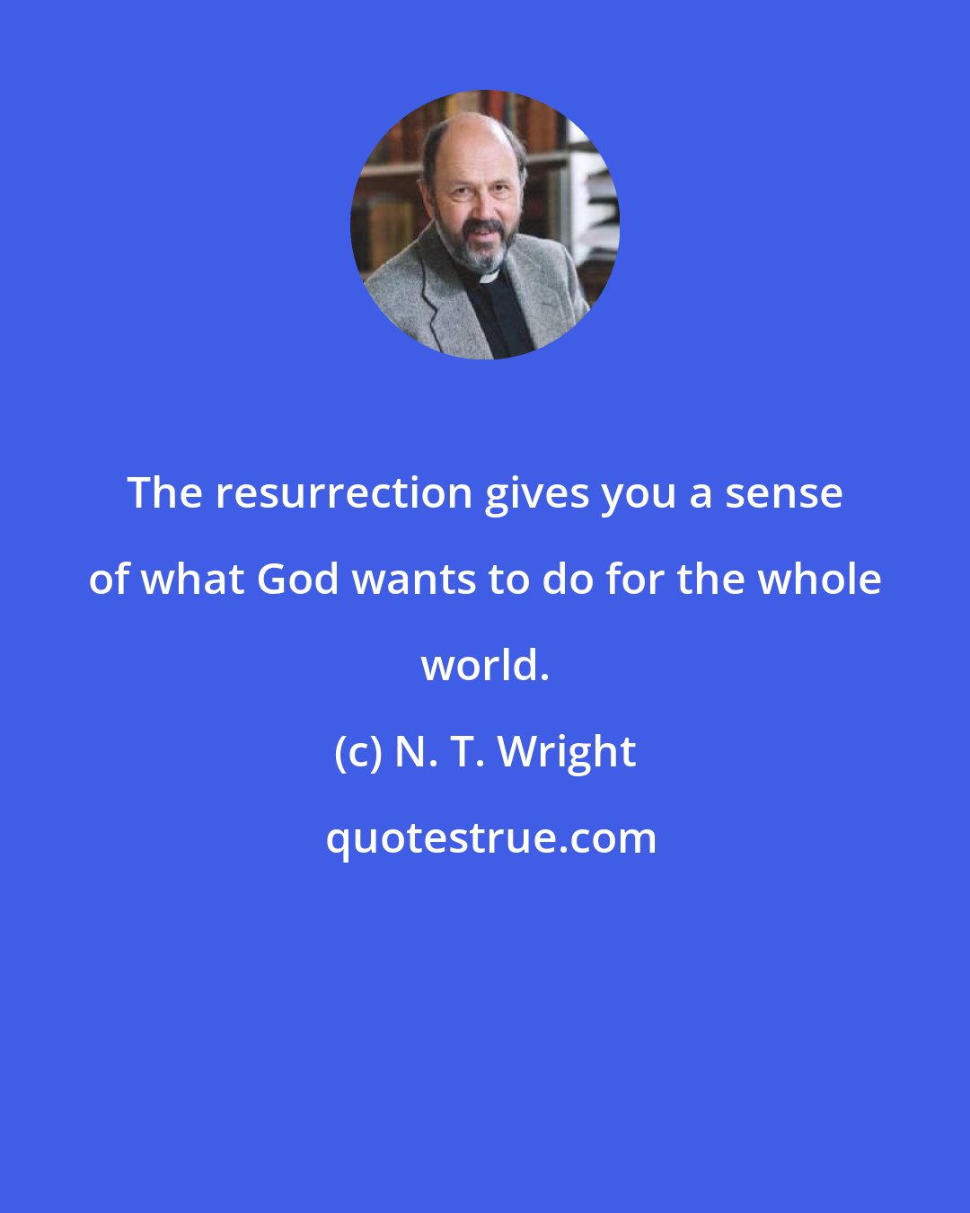 N. T. Wright: The resurrection gives you a sense of what God wants to do for the whole world.