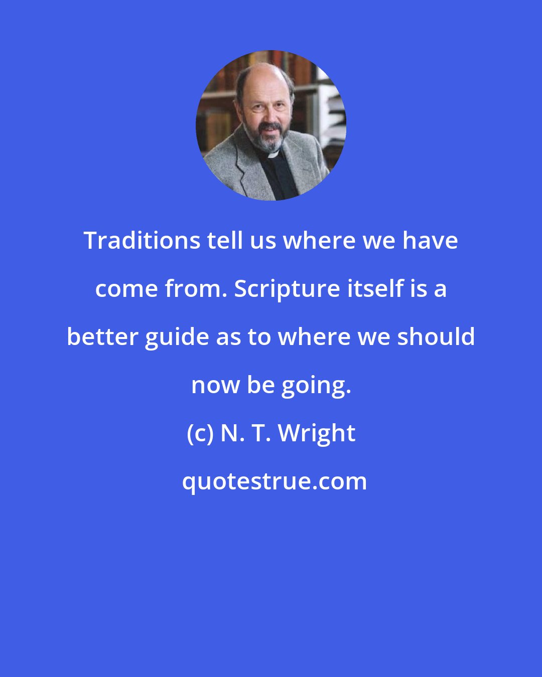 N. T. Wright: Traditions tell us where we have come from. Scripture itself is a better guide as to where we should now be going.