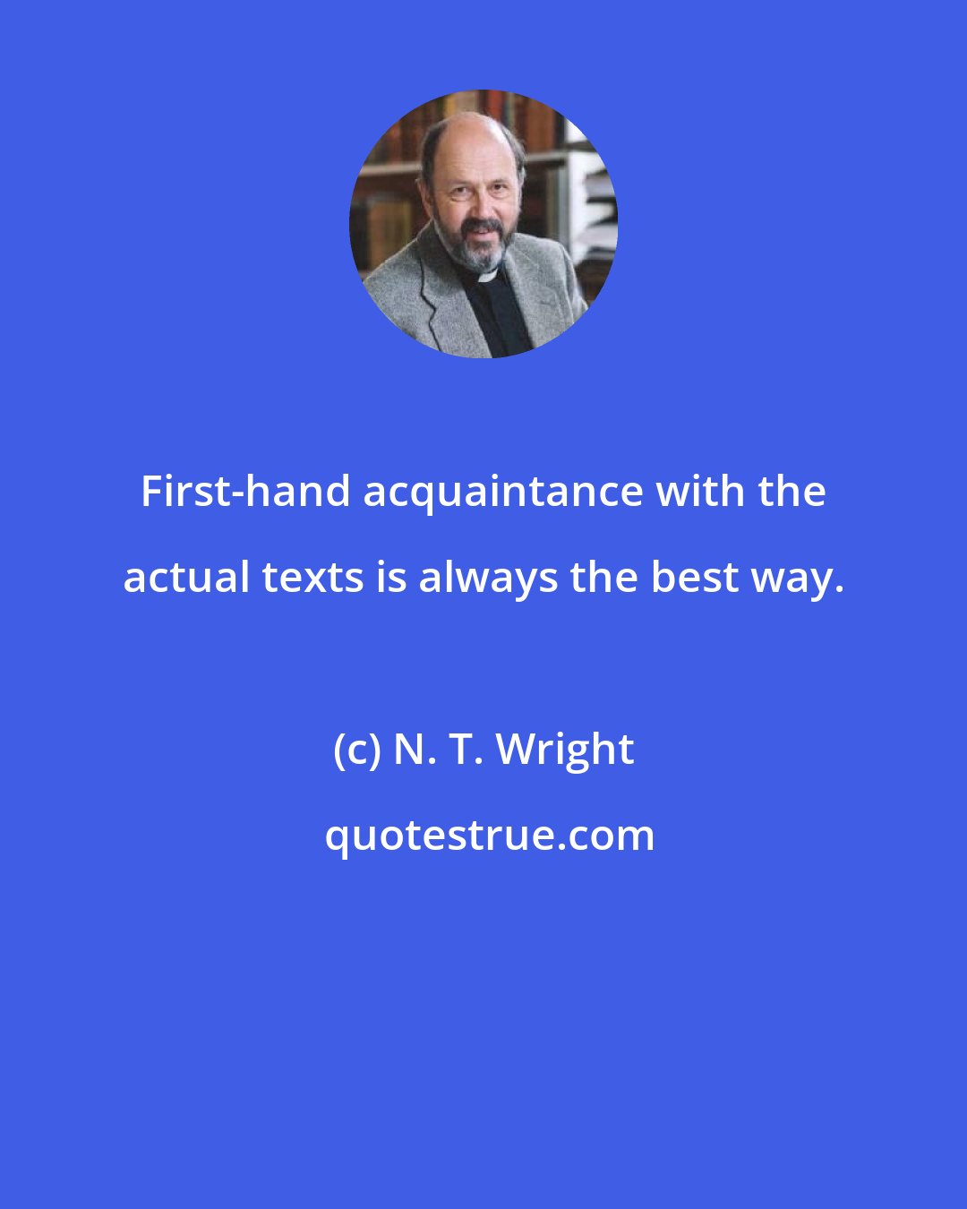 N. T. Wright: First-hand acquaintance with the actual texts is always the best way.