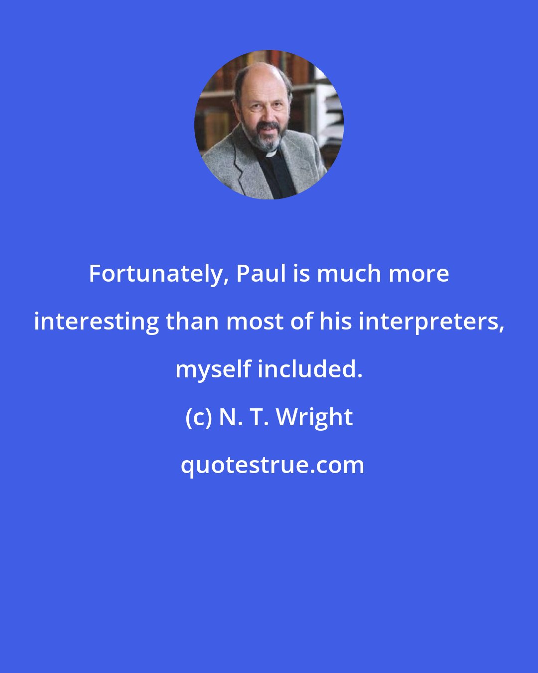 N. T. Wright: Fortunately, Paul is much more interesting than most of his interpreters, myself included.