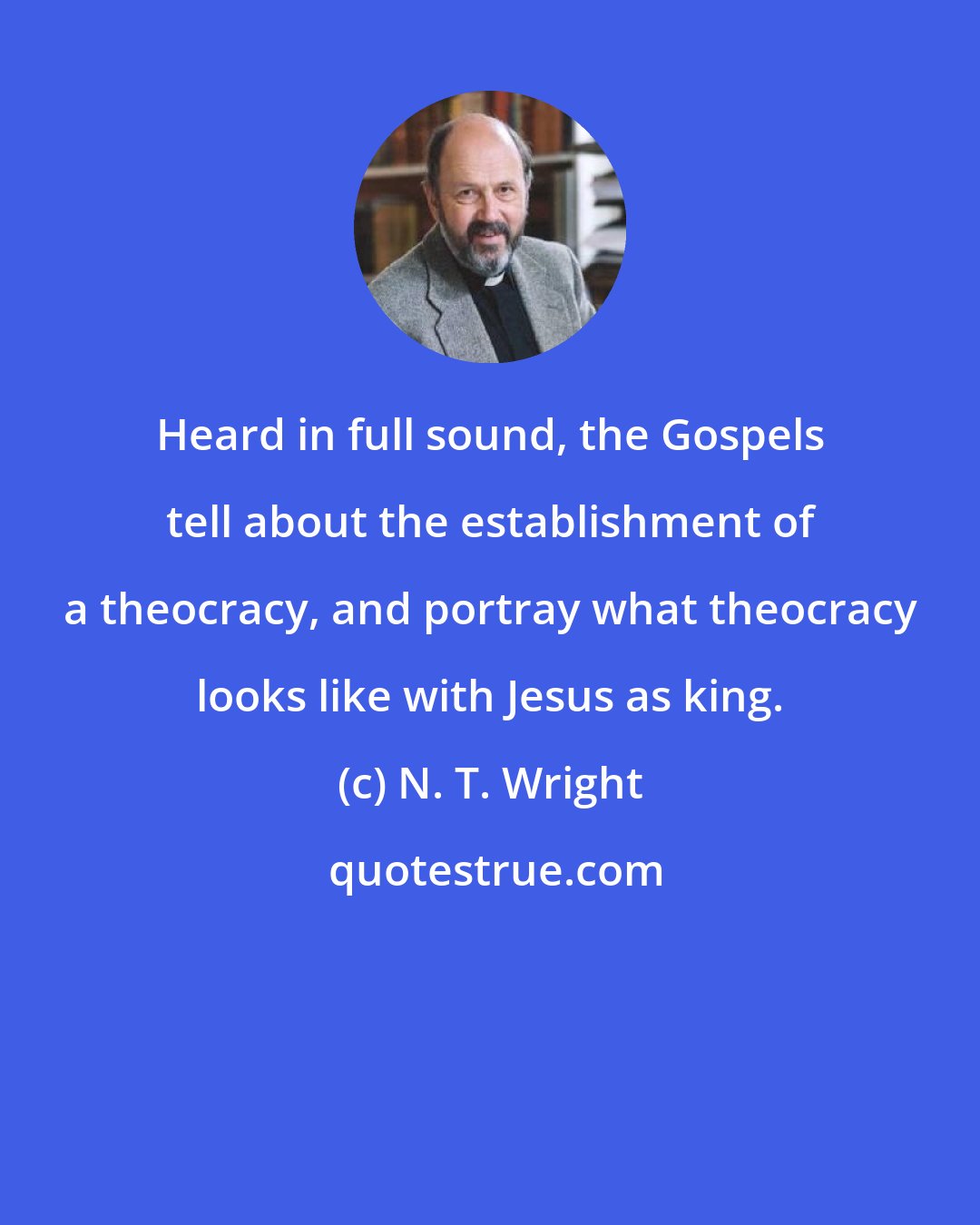 N. T. Wright: Heard in full sound, the Gospels tell about the establishment of a theocracy, and portray what theocracy looks like with Jesus as king.