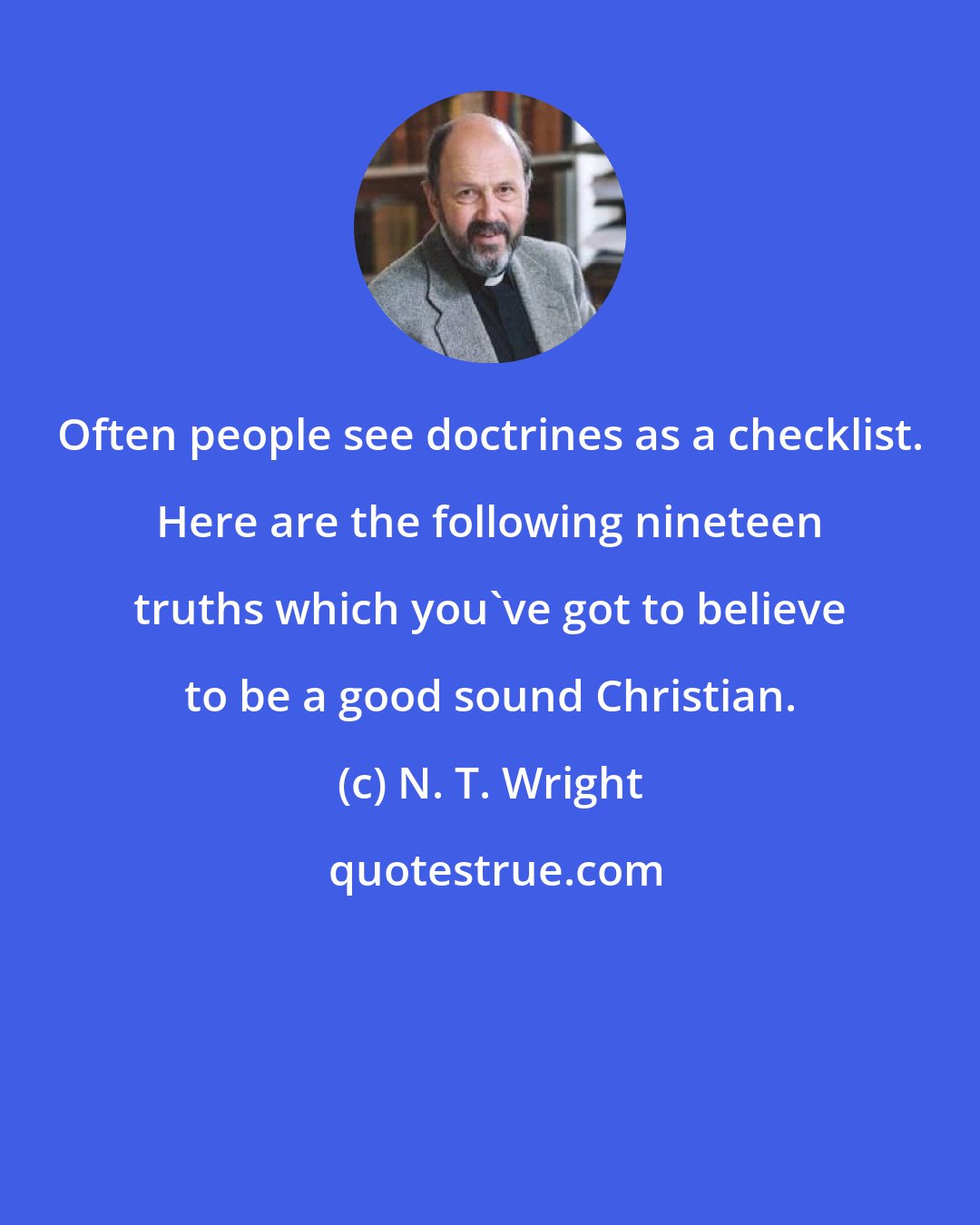 N. T. Wright: Often people see doctrines as a checklist. Here are the following nineteen truths which you've got to believe to be a good sound Christian.