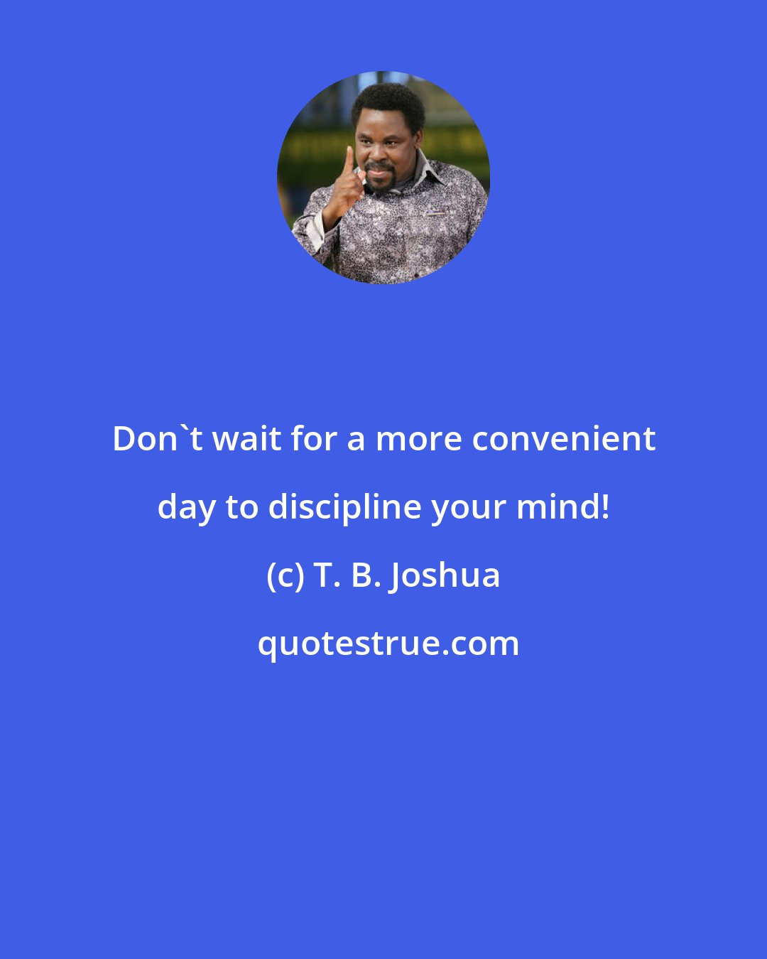 T. B. Joshua: Don't wait for a more convenient day to discipline your mind!